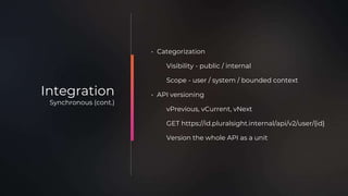 • Categorization
Visibility - public / internal
Scope - user / system / bounded context
• API versioning
vPrevious, vCurrent, vNext
GET https://id.pluralsight.internal/api/v2/user/{id}
Version the whole API as a unit
Integration
Synchronous (cont.)
 
