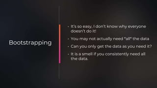 • It’s so easy, I don’t know why everyone
doesn’t do it!
• You may not actually need *all* the data
• Can you only get the data as you need it?
• It is a smell if you consistently need all
the data.
Bootstrapping
 