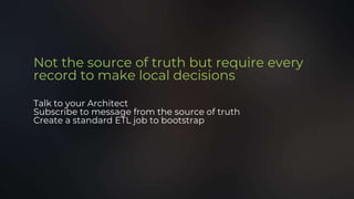 Not the source of truth but require every
record to make local decisions
Talk to your Architect
Subscribe to message from the source of truth
Create a standard ETL job to bootstrap
 