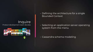 • Defining the architecture for a single
Bounded Context
• Selecting an application server operating
system from the menu
• Cassandra schema modeling
Inquire
Product development team decides
 