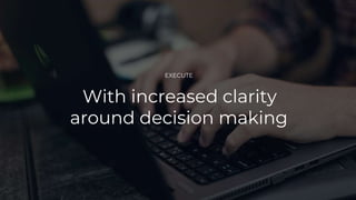 EXECUTE
With increased clarity
around decision making
 