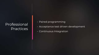 • Paired programming
• Acceptance test driven development
• Continuous Integration
Professional
Practices
 