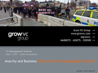 LTJ Management Seminar
May 5, 2015 – Jouko Ahvenainen
Grow VC Group ++
www.growvc.com ++
@growvc ++
MARKETS – ASSETS – CROWD ++
Copyrights © Grow VC Group 2015
Anarchy and Business: Why Are We Creating Digital Finance?
 