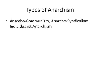 Types of Anarchism
• Anarcho-Communism, Anarcho-Syndicalism,
Individualist Anarchism
 