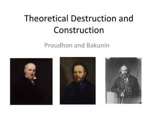 Theoretical Destruction and
Construction
Proudhon and Bakunin
 