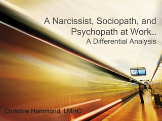 A Narcissist, Sociopath, and
Psychopath at Work…
A Differential Analysis
Christine Hammond, LMHC
 