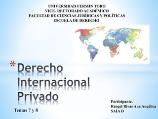 Temas 7 y 8
*
Participante.
Rengel Rivas Ana Angélica
SAIA D
UNIVERSIDAD FERMIN TORO
VICE- RECTORADO ACADÉMICO
FACULTAD DE CIENCIAS JURÍDICAS Y POLÍTICAS
ESCUELA DE DERECHO
 