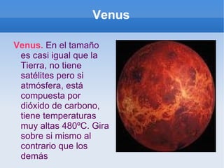 Venus Venus.  En el tamaño es casi igual que la Tierra, no tiene satélites pero si atmósfera, está compuesta por dióxido de carbono, tiene temperaturas muy altas 480ºC. Gira sobre si mismo al contrario que los demás 