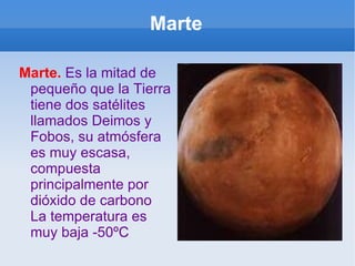 Marte Marte.  Es la mitad de pequeño que la Tierra tiene dos satélites llamados Deimos y Fobos, su atmósfera es muy escasa, compuesta principalmente por dióxido de carbono La temperatura es muy baja -50ºC 