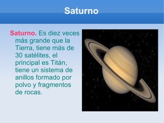 Saturno Saturno.  Es diez veces más grande que la Tierra, tiene más de 30 satélites, el principal es Titán, tiene un sistema de anillos formado por polvo y fragmentos de rocas. 