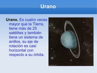 Urano Urano.  Es cuatro veces mayor que la Tierra, tiene más de 25 satélites y también tiene un sistema de anillos, su eje de rotación es casi horizontal con respecto a su órbita. 