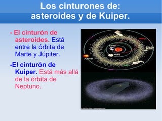 Los cinturones de: asteroides y de Kuiper. - El cinturón de asteroides.  Está entre la órbita de Marte y Júpiter.  -El cinturón de Kuiper.  Está más allá de la órbita de Neptuno.  