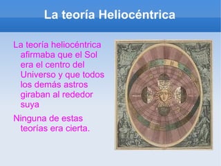 La teoría Heliocéntrica La teoría heliocéntrica afirmaba que el Sol era el centro del Universo y que todos los demás astros giraban al rededor suya Ninguna de estas teorías era cierta. 