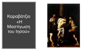 Καραβάτζιο
«Η
Μαστίγωση
του Ιησού»
 