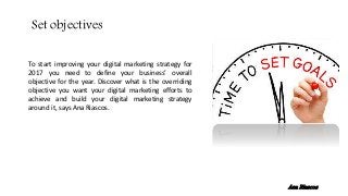 To start improving your digital marketing strategy for
2017 you need to define your business’ overall
objective for the year. Discover what is the overriding
objective you want your digital marketing efforts to
achieve and build your digital marketing strategy
around it, says Ana Riascos.
Set objectives
Ana Riascos
 