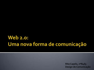 Web 2.0: Uma nova forma de comunicação Rita Capelo, nº8465 Design de Comunicação 