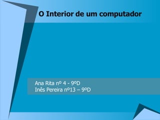 O Interior de um computador Ana Rita nº 4 - 9ºD Inês Pereira nº13 – 9ºD 