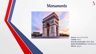 Monuments
Nome: Arco doTriunfo
Cidade: Paris
Ano de construção: 1806-1836
Estilo Arquitetónico: neoclássica
Altura: 49,5m
 