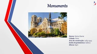 Monuments
Nome: Notre Dame
Cidade: Paris
Ano de construção: 1163-1345
Estilo Arquitetónico: Gótico
Altura: 69m
 