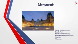Monuments
Nome: Museu do Louvre
Cidade: Paris
Ano de construção:1793
Estilo Arquitetónico Moderna,
Futurista
Altura:21m
 