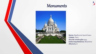 Monuments
Nome: Basílica do Sacré Coeur
Cidade: Paris
Ano de construção:1914
Estilo Arquitetónico: Bizantina
Altura:83 m
 