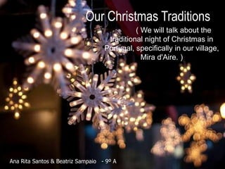Our Christmas Traditions
                                             ( We will talk about the
                                    traditional night of Christmas in
                                   Portugal, specifically in our village,
                                               Mira d'Aire. )




Ana Rita Santos & Beatriz Sampaio - 9º A
 