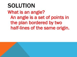 SOLUTION
What is an angle?
 An angle is a set of points in
 the plan bordered by two
 half-lines of the same origin.
 