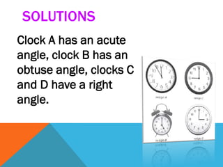SOLUTIONS
Clock A has an acute
angle, clock B has an
obtuse angle, clocks C
and D have a right
angle.
 