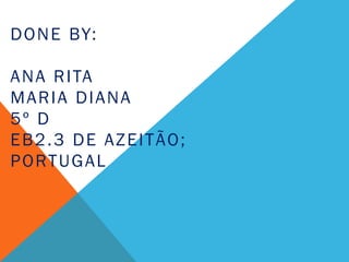 D O N E BY:

A N A R I TA
MARIA DIANA
5º D
EB2.3 DE AZEITÃO;
P O RT U G A L
 