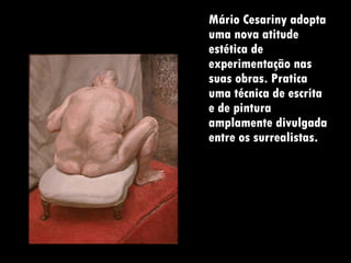 Mário Cesariny adopta uma nova atitude estética de experimentação nas suas obras. Pratica uma técnica de escrita e de pintura amplamente divulgada entre os surrealistas.  
