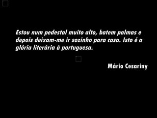 Estou num pedestal muito alto, batem palmas e depois deixam-me ir sozinho para casa. Isto é a glória literária à portuguesa.  Mário Cesariny 