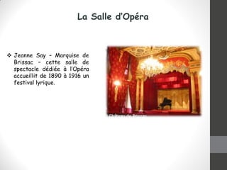 La Salle d’Opéra
 Jeanne Say – Marquise de
Brissac – cette salle de
spectacle dédiée à l’Opéra
accueillit de 1890 à 1916 un
festival lyrique.
 
