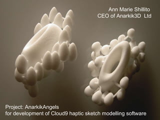 Ann Marie Shillito  CEO of Anarkik3D  Ltd Project: AnarkikAngels  for development of Cloud9 haptic sketch modelling software 