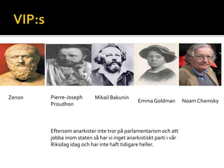 Pierre-Joseph
Proudhon
Mikail Bakunin
EmmaGoldman Noam Chomsky
Eftersom anarkister inte tror på parlamentarism och att
jobba inom staten så har vi inget anarkistiskt parti i vår
Riksdag idag och har inte haft tidigare heller.
Zenon
 