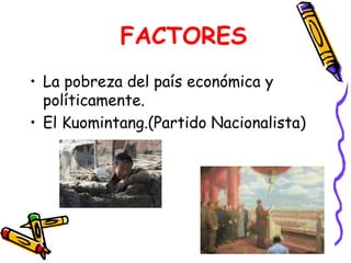 FACTORES 
• La pobreza del país económica y 
políticamente. 
• El Kuomintang.(Partido Nacionalista) 
 