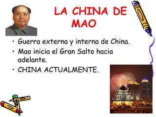 LA CHINA DE 
MAO 
• Guerra externa y interna de China. 
• Mao inicia el Gran Salto hacia 
adelante. 
• CHINA ACTUALMENTE. 
