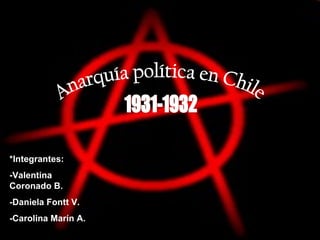Anarquía política en Chile 1931-1932 *Integrantes: -Valentina Coronado B. -Daniela Fontt V. -Carolina Marín A. 