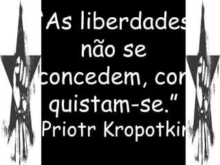 “As liberdades
    não se
concedem, con
 quistam-se.”
Priotr Kropotkin
 