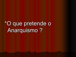 **O que pretende oO que pretende o
Anarquismo ?Anarquismo ?
 