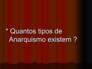 ** Quantos tipos deQuantos tipos de
Anarquismo existem ?Anarquismo existem ?
 