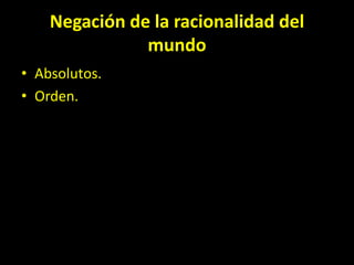 Negación de la racionalidad del
mundo
• Absolutos.
• Orden.
 