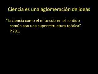Ciencia es una aglomeración de ideas
“la ciencia como el mito cubren el sentido
común con una superestructura teórica”.
P.291.
 