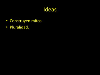 Ideas
• Construyen mitos.
• Pluralidad.
 