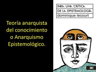 Teoría anarquista
del conocimiento
o Anarquismo
Epistemológico.
 