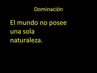 Dominación
El mundo no posee
una sola
naturaleza.
 
