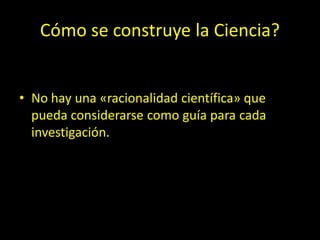 Cómo se construye la Ciencia?
• No hay una «racionalidad científica» que
pueda considerarse como guía para cada
investigación.
 