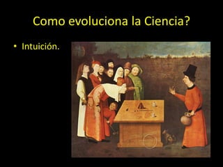 Como evoluciona la Ciencia?
• Intuición.
 