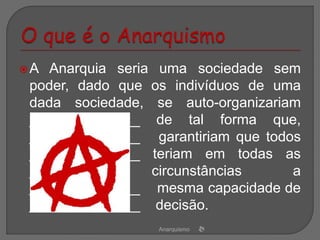 A Anarquia seria uma sociedade sem
poder, dado que os indivíduos de uma
dada sociedade, se auto-organizariam
______________ de tal forma que,
______________ garantiriam que todos
______________ teriam em todas as
_________ circunstâncias a
______________ mesma capacidade de
______________ decisão.
Anarquismo
 