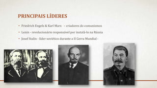 PRINCIPAIS LÍDERES
• Friedrich Engels & Karl Marx – criadores do comunismos
• Lenin - revolucionário responsável por instalá-lo na Rússia
• Josef Stalin - líder soviético durante a II Gerra Mundial -
 