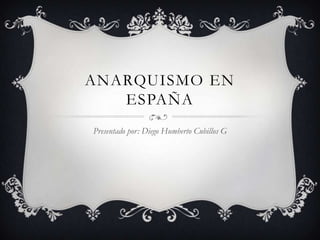 ANARQUISMO EN
ESPAÑA
Presentado por: Diego Humberto Cubillos G
 